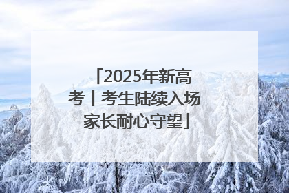 2025年新高考丨考生陆续入场 家长耐心守望
