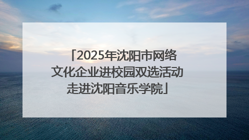 2025年沈阳市网络文化企业进校园双选活动走进沈阳音乐学院
