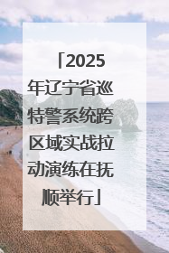 2025年辽宁省巡特警系统跨区域实战拉动演练在抚顺举行