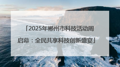 2025年郴州市科技活动周启幕：全民共享科技创新盛宴