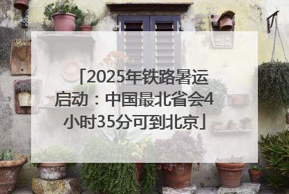 2025年铁路暑运启动：中国最北省会4小时35分可到北京