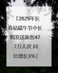 2025年长春站端午节小长假发送旅客47.7万人次 同比增长3%
