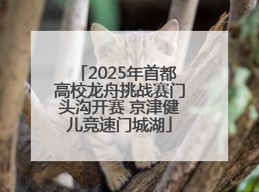 2025年首都高校龙舟挑战赛门头沟开赛 京津健儿竞速门城湖