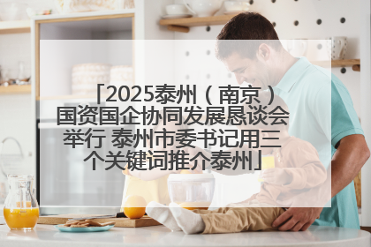 2025泰州（南京）国资国企协同发展恳谈会举行 泰州市委书记用三个关键词推介泰州