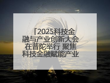 2025科技金融与产业创新大会在普陀举行 聚焦科技金融赋能产业升级之策