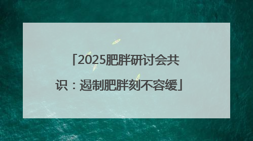 2025肥胖研讨会共识：遏制肥胖刻不容缓