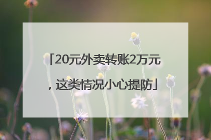 20元外卖转账2万元，这类情况小心提防