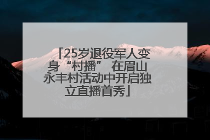 25岁退役军人变身“村播” 在眉山永丰村活动中开启独立直播首秀