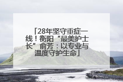 28年坚守重症一线！衡阳“最美护士长”俞芳：以专业与温度守护生命