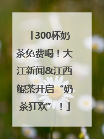 300杯奶茶免费喝！大江新闻&江西鲲茶开启“奶茶狂欢”！