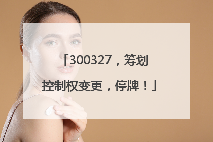 300327，筹划控制权变更，停牌！