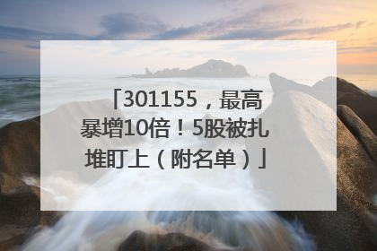 301155，最高暴增10倍！5股被扎堆盯上（附名单）