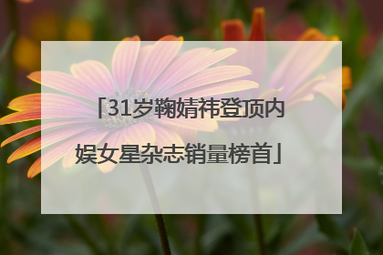 31岁鞠婧祎登顶内娱女星杂志销量榜首