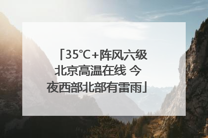 35℃+阵风六级 北京高温在线 今夜西部北部有雷雨