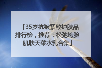 35岁抗皱紧致护肤品排行榜，推荐：松弛垮脸肌肤天菜水乳合集