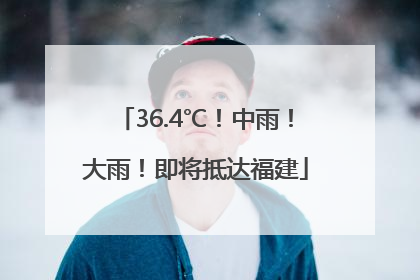36.4℃！中雨！大雨！即将抵达福建
