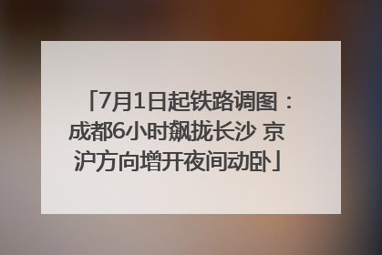 7月1日起铁路调图：成都6小时飙拢长沙 京沪方向增开夜间动卧