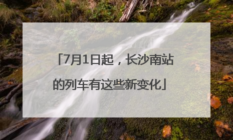 7月1日起，长沙南站的列车有这些新变化
