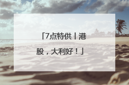 7点特供丨港股，大利好！