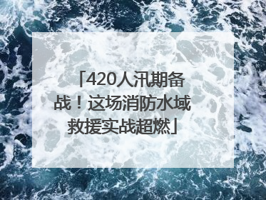 420人汛期备战！这场消防水域救援实战超燃