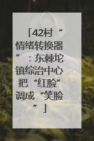 42村“情绪转换器”：东棘坨镇综治中心把“红脸”调成“笑脸”