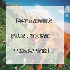 44岁女星柳岩突然状况，发文提醒：早去医院早解脱