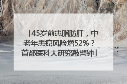 45岁前患脂肪肝，中老年患癌风险增52%？首都医科大研究敲警钟