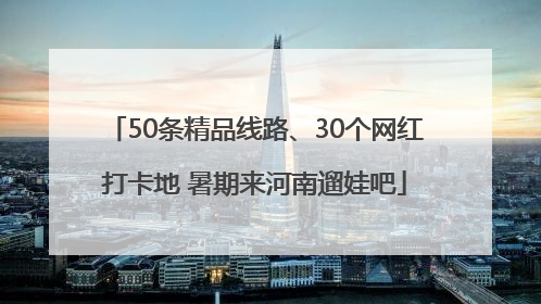 50条精品线路、30个网红打卡地 暑期来河南遛娃吧