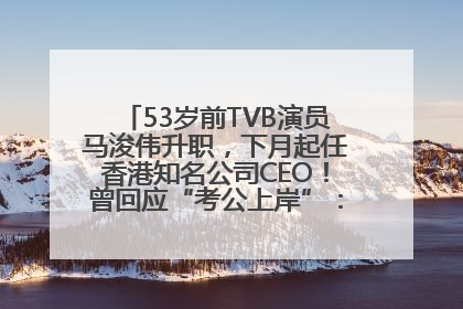 53岁前TVB演员马浚伟升职，下月起任香港知名公司CEO！曾回应“考公上岸”：真不是公务员