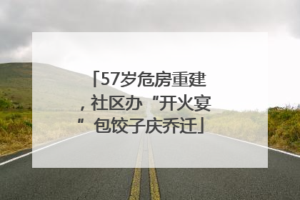 57岁危房重建，社区办“开火宴”包饺子庆乔迁