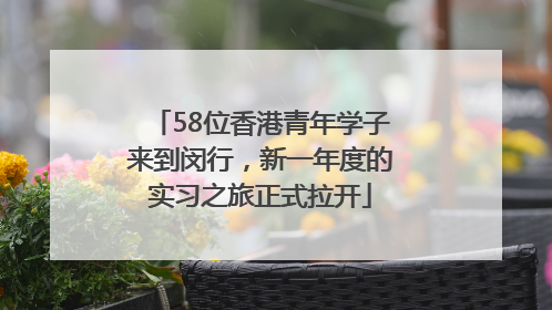 58位香港青年学子来到闵行，新一年度的实习之旅正式拉开