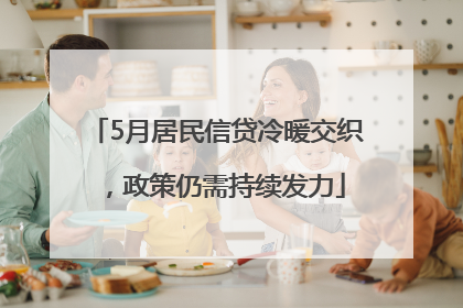 5月居民信贷冷暖交织，政策仍需持续发力