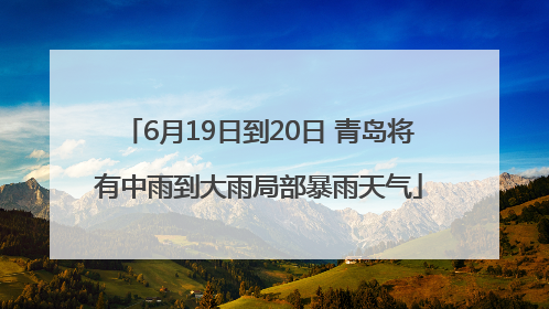 6月19日到20日 青岛将有中雨到大雨局部暴雨天气