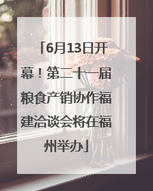 6月13日开幕！第二十一届粮食产销协作福建洽谈会将在福州举办