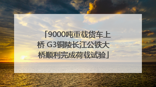 9000吨重载货车上桥 G3铜陵长江公铁大桥顺利完成荷载试验