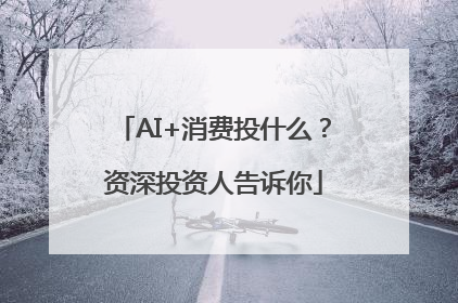AI+消费投什么？资深投资人告诉你
