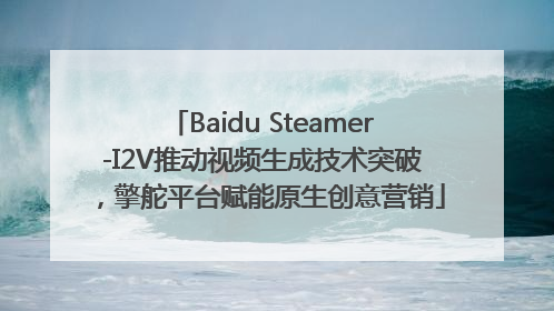 Baidu Steamer-I2V推动视频生成技术突破，擎舵平台赋能原生创意营销
