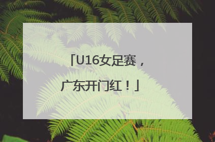 U16女足赛，广东开门红！